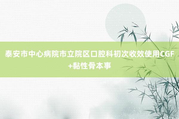 泰安市中心病院市立院区口腔科初次收效使用CGF+黏性骨本事
