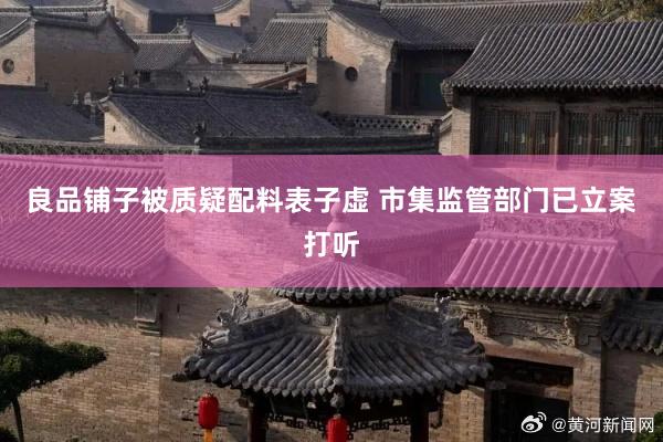 良品铺子被质疑配料表子虚 市集监管部门已立案打听