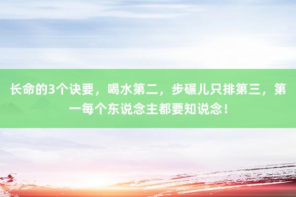 长命的3个诀要，喝水第二，步碾儿只排第三，第一每个东说念主都要知说念！