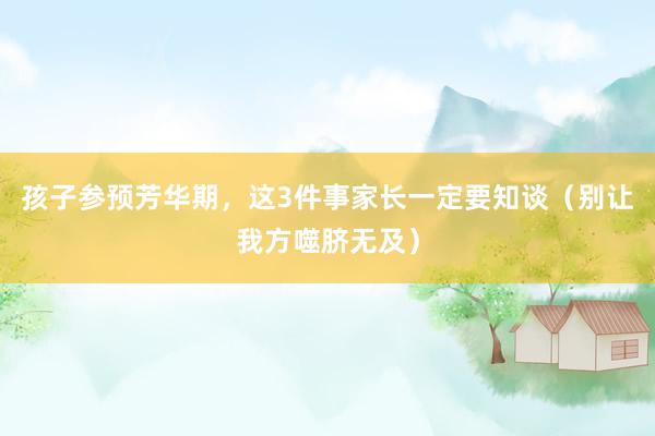 孩子参预芳华期，这3件事家长一定要知谈（别让我方噬脐无及）