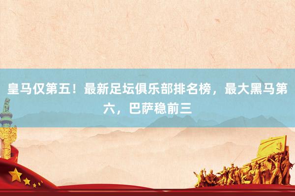 皇马仅第五！最新足坛俱乐部排名榜，最大黑马第六，巴萨稳前三