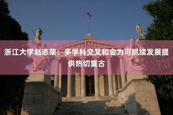 浙江大学赵志荣：多学科交叉和会为可抓续发展提供热切复古