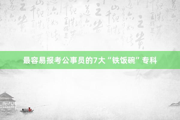 最容易报考公事员的7大“铁饭碗”专科