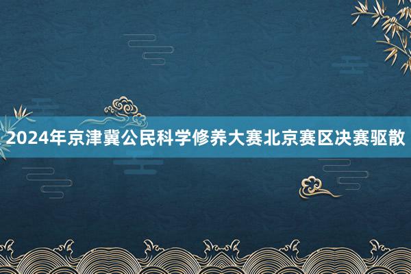 2024年京津冀公民科学修养大赛北京赛区决赛驱散
