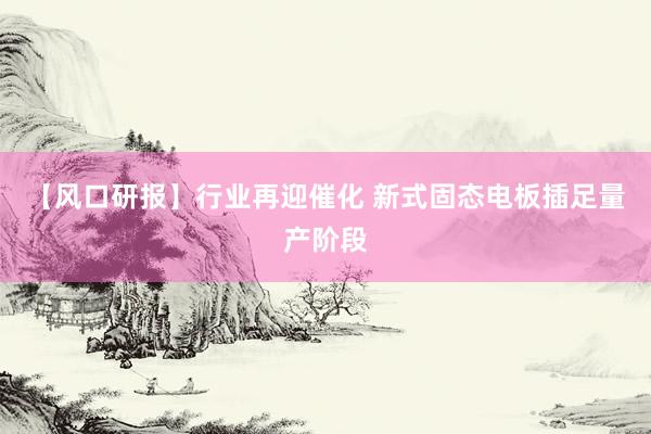 【风口研报】行业再迎催化 新式固态电板插足量产阶段