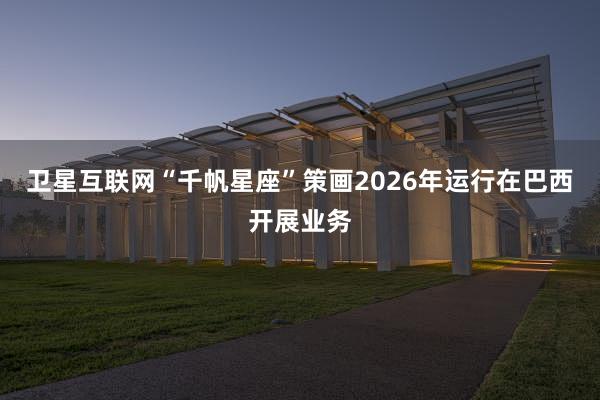 卫星互联网“千帆星座”策画2026年运行在巴西开展业务