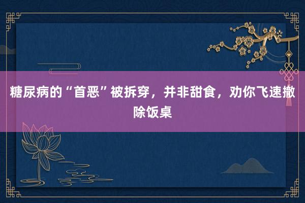 糖尿病的“首恶”被拆穿，并非甜食，劝你飞速撤除饭桌