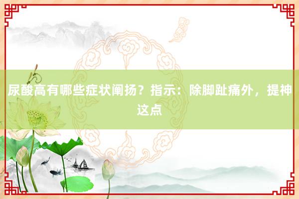 尿酸高有哪些症状阐扬？指示：除脚趾痛外，提神这点