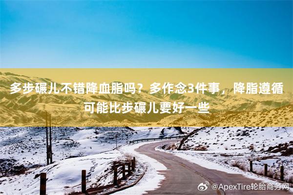 多步碾儿不错降血脂吗？多作念3件事，降脂遵循可能比步碾儿要好一些