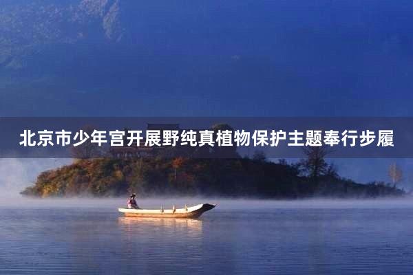 北京市少年宫开展野纯真植物保护主题奉行步履