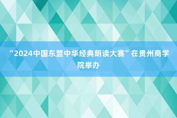 “2024中国东盟中华经典朗读大赛”在贵州商学院举办