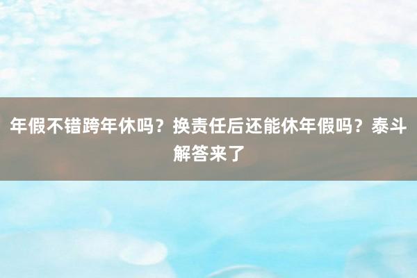 年假不错跨年休吗？换责任后还能休年假吗？泰斗解答来了