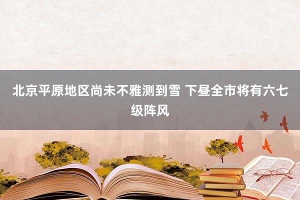 北京平原地区尚未不雅测到雪 下昼全市将有六七级阵风