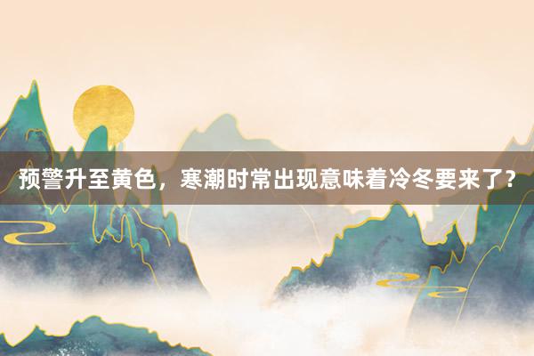 预警升至黄色，寒潮时常出现意味着冷冬要来了？