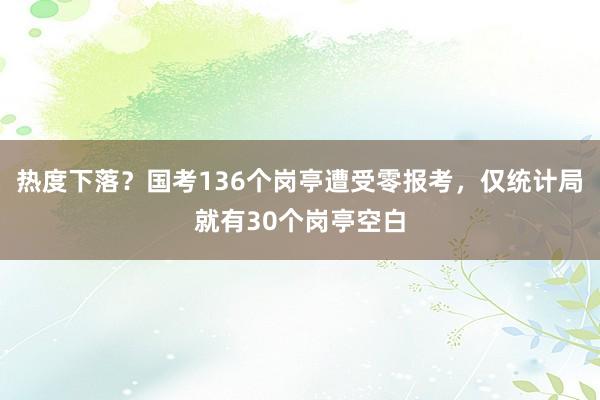热度下落？国考136个岗亭遭受零报考，仅统计局就有30个岗亭空白
