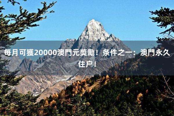 每月可獲20000澳門元獎勵！条件之一：澳門永久住户！