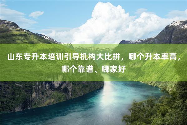 山东专升本培训引导机构大比拼，哪个升本率高，哪个靠谱、哪家好