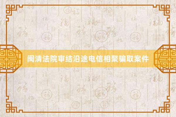闽清法院审结沿途电信相聚骗取案件