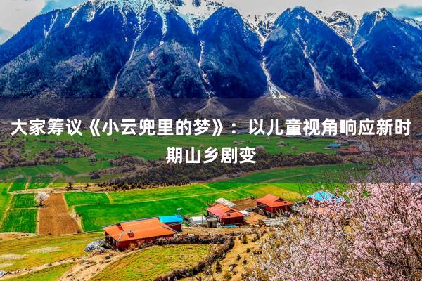 大家筹议《小云兜里的梦》：以儿童视角响应新时期山乡剧变