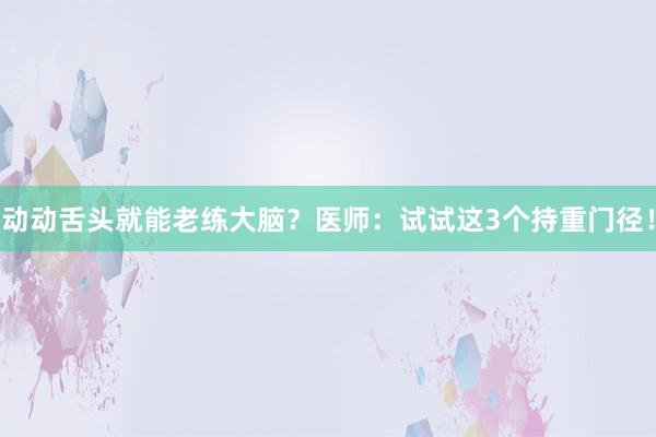 动动舌头就能老练大脑？医师：试试这3个持重门径！