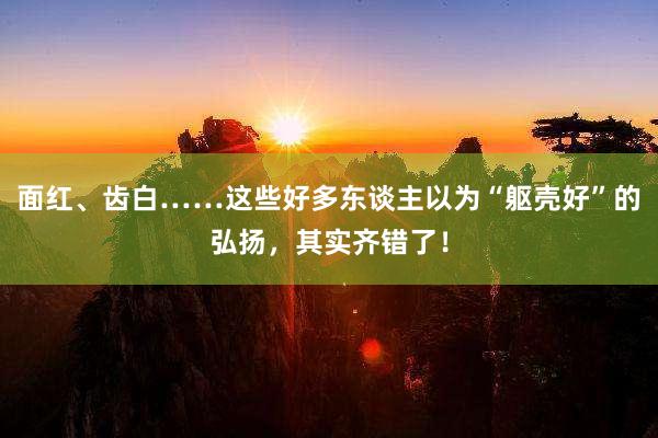 面红、齿白……这些好多东谈主以为“躯壳好”的弘扬，其实齐错了！