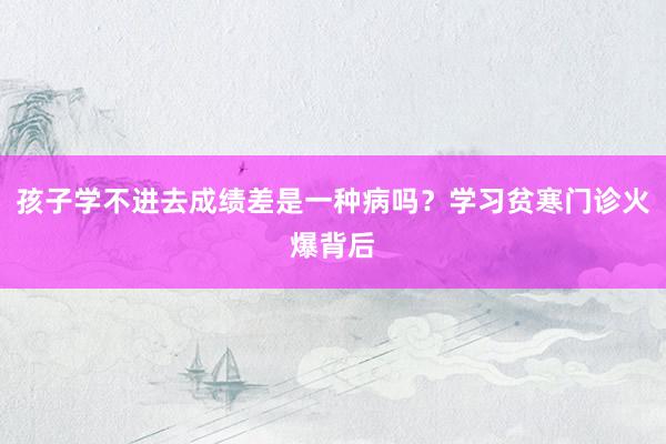孩子学不进去成绩差是一种病吗？学习贫寒门诊火爆背后