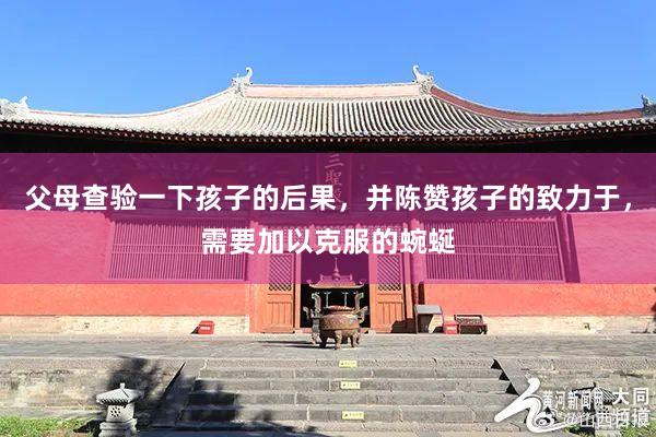 父母查验一下孩子的后果，并陈赞孩子的致力于，需要加以克服的蜿蜒