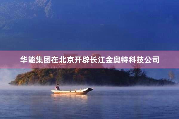 华能集团在北京开辟长江金奥特科技公司