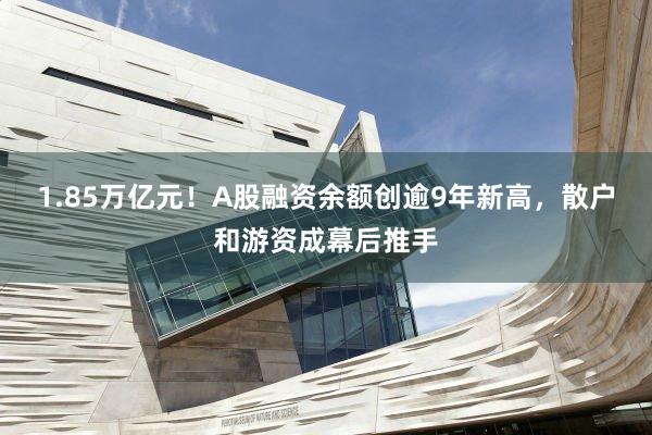 1.85万亿元！A股融资余额创逾9年新高，散户和游资成幕后推手
