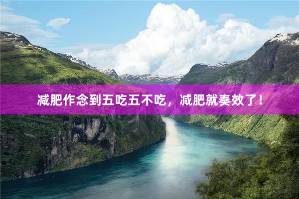 减肥作念到五吃五不吃，减肥就奏效了！