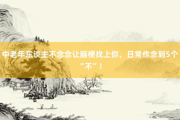 中老年东谈主不念念让脑梗找上你，日常作念到5个“不”！
