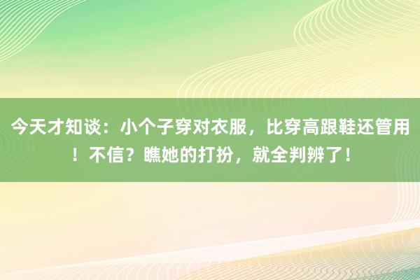 今天才知谈：小个子穿对衣服，比穿高跟鞋还管用！不信？瞧她的打扮，就全判辨了！