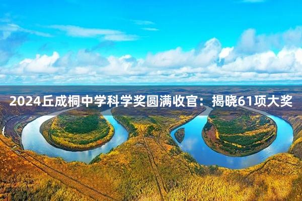 2024丘成桐中学科学奖圆满收官：揭晓61项大奖