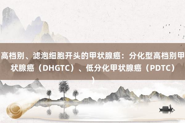 高档别、滤泡细胞开头的甲状腺癌：分化型高档别甲状腺癌（DHGTC）、低分化甲状腺癌（PDTC）
