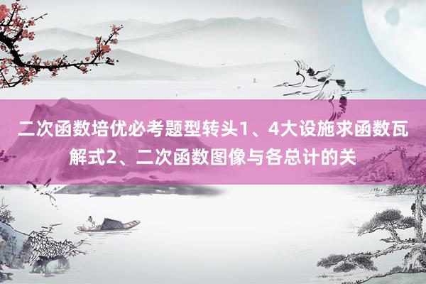 二次函数培优必考题型转头1、4大设施求函数瓦解式2、二次函数图像与各总计的关