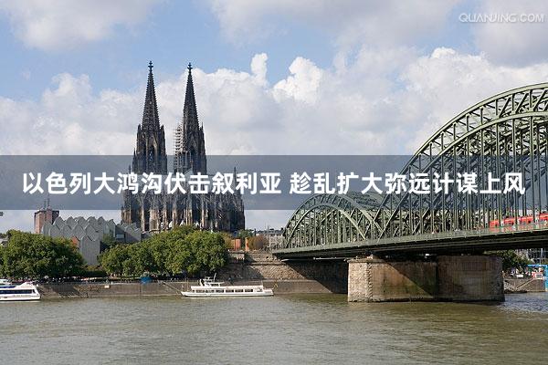 以色列大鸿沟伏击叙利亚 趁乱扩大弥远计谋上风