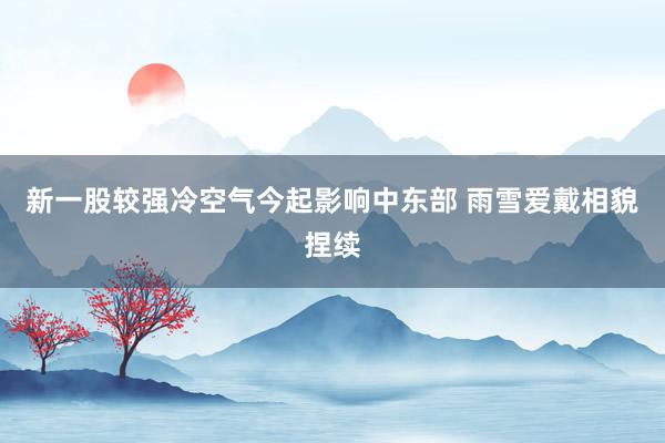 新一股较强冷空气今起影响中东部 雨雪爱戴相貌捏续