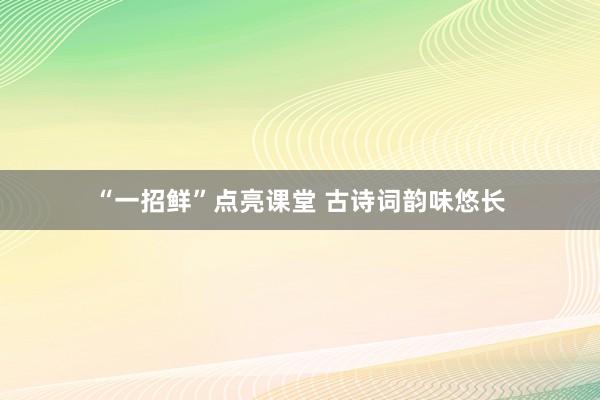 “一招鲜”点亮课堂 古诗词韵味悠长