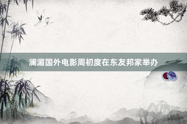 澜湄国外电影周初度在东友邦家举办