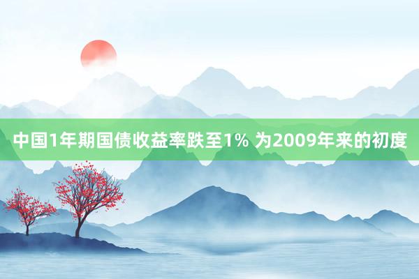 中国1年期国债收益率跌至1% 为2009年来的初度