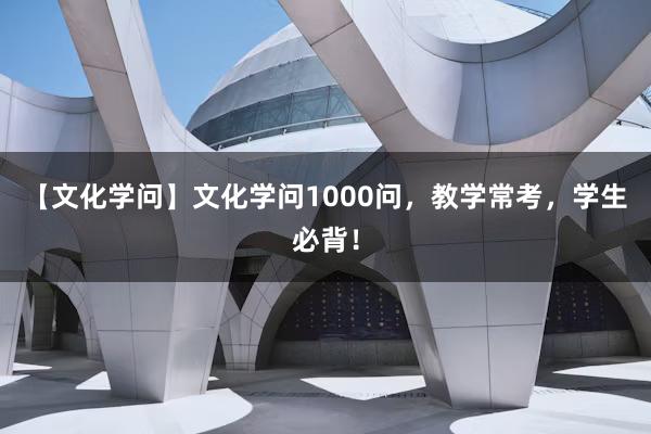 【文化学问】文化学问1000问，教学常考，学生必背！
